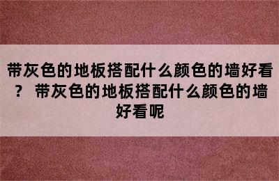 带灰色的地板搭配什么颜色的墙好看？ 带灰色的地板搭配什么颜色的墙好看呢